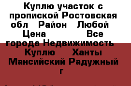 Куплю участок с пропиской.Ростовская обл › Район ­ Любой › Цена ­ 15 000 - Все города Недвижимость » Куплю   . Ханты-Мансийский,Радужный г.